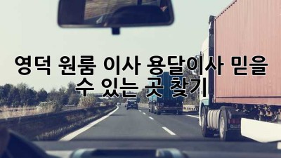 영덕 원룸 이사, 용달이사 믿을 수 있는 곳 찾기